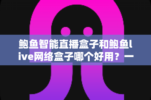 鲍鱼智能直播盒子和鲍鱼live网络盒子哪个好用?一篇看懂两款盒子优缺点与选购全攻略 鲍鱼智能直播盒子和鲍鱼live网络盒子哪个好用?一篇看懂两款盒子优缺点与选购全攻略