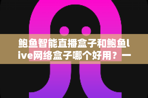 鲍鱼智能直播盒子和鲍鱼live网络盒子哪个好用?一篇看懂两款盒子优缺点与选购全攻略 鲍鱼智能直播盒子和鲍鱼live网络盒子哪个好用?一篇看懂两款盒子优缺点与选购全攻略