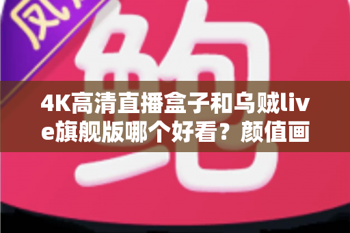 4K高清直播盒子和乌贼live旗舰版哪个好看？颜值画质双评测，看完再买不踩坑
