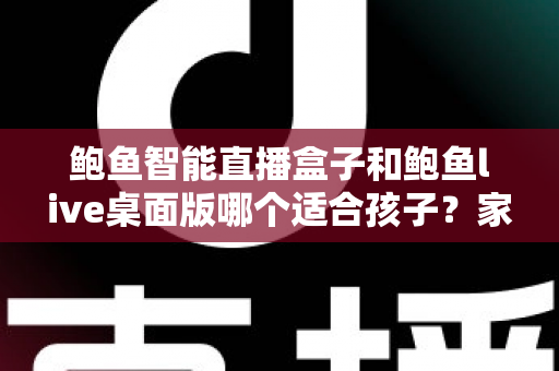 鲍鱼智能直播盒子和鲍鱼live桌面版哪个适合孩子?家长必读的直播平台安全选择指南 鲍鱼智能直播盒子和鲍鱼live桌面版哪个适合孩子?家长必读的直播平台安全选择指南