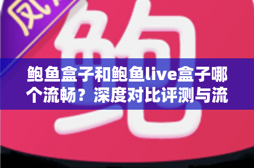 鲍鱼盒子和鲍鱼live盒子哪个流畅?深度对比评测与流畅观影选购指南 鲍鱼盒子和鲍鱼live盒子哪个流畅?深度对比评测与流畅观影选购指南