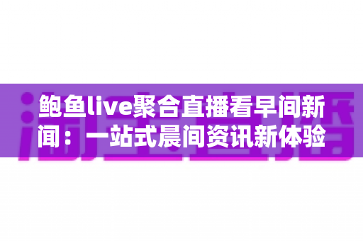 鲍鱼live聚合直播看早间新闻:一站式晨间资讯新体验 鲍鱼live聚合直播看早间新闻:一站式晨间资讯新体验