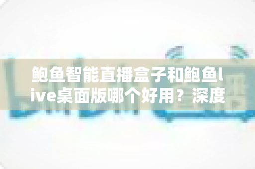 鲍鱼智能直播盒子和鲍鱼live桌面版哪个好用?深度对比评测与实用选购指南 鲍鱼智能直播盒子和鲍鱼live桌面版哪个好用?深度对比评测与实用选购指南