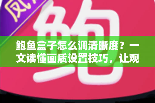 鲍鱼盒子怎么调清晰度？一文读懂画质设置技巧，让观影体验瞬间提升
