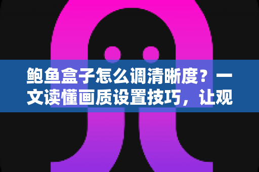 鲍鱼盒子怎么调清晰度？一文读懂画质设置技巧，让观影体验瞬间提升