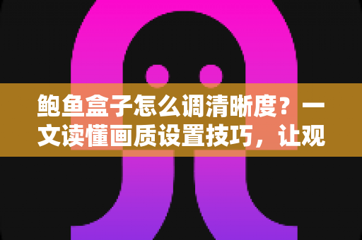 鲍鱼盒子怎么调清晰度？一文读懂画质设置技巧，让观影体验瞬间提升