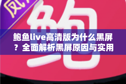 鲍鱼live高清版为什么黑屏？全面解析黑屏原因与实用解决方法指南