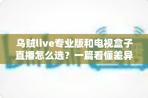 乌贼live专业版和电视盒子直播怎么选？一篇看懂差异的实用选购指南