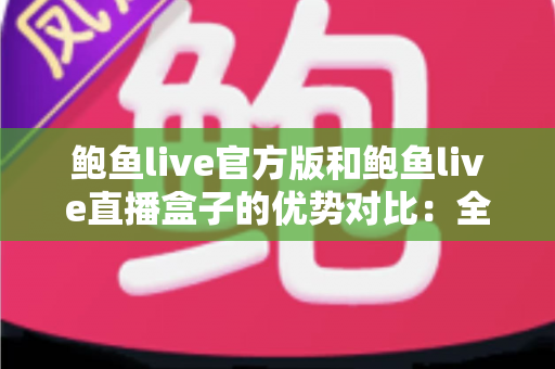 鲍鱼live官方版和鲍鱼live直播盒子的优势对比：全面解析助你选出最佳观看方案