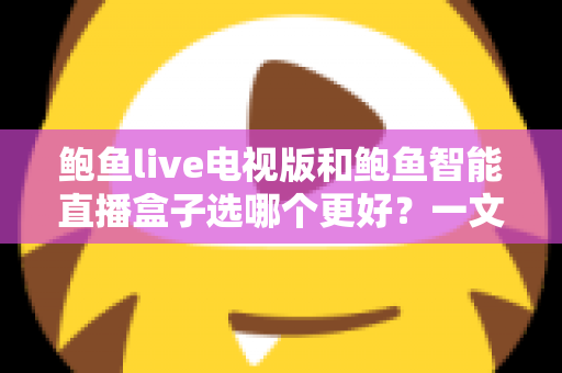 鲍鱼live电视版和鲍鱼智能直播盒子选哪个更好？一文读懂两者差异与选购技巧
