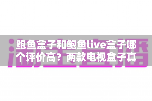 鲍鱼盒子和鲍鱼live盒子哪个评价高?两款电视盒子真实口碑深度解析与选购指南 鲍鱼盒子和鲍鱼live盒子哪个评价高?两款电视盒子真实口碑深度解析与选购指南