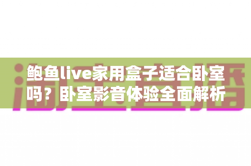 鲍鱼live家用盒子适合卧室吗？卧室影音体验全面解析与实用选购指南