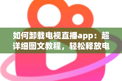如何卸载电视直播app：超详细图文教程，轻松释放电视空间，让客厅大屏回归清爽流畅！