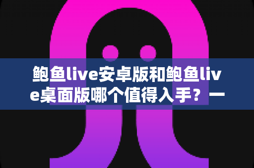 鲍鱼live安卓版和鲍鱼live桌面版哪个值得入手？一文学会根据需求做出最佳选择