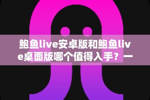 鲍鱼live安卓版和鲍鱼live桌面版哪个值得入手？一文学会根据需求做出最佳选择