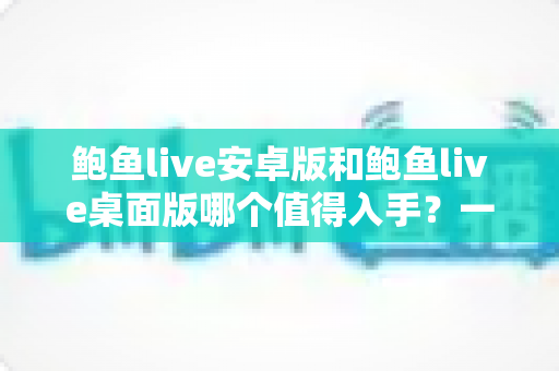 鲍鱼live安卓版和鲍鱼live桌面版哪个值得入手？一文学会根据需求做出最佳选择