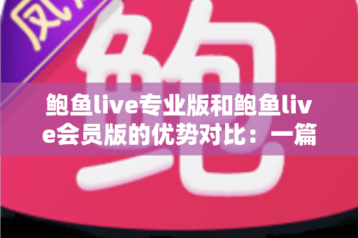 鲍鱼live专业版和鲍鱼live会员版的优势对比：一篇文章帮你选对版本，观看体验直接拉满