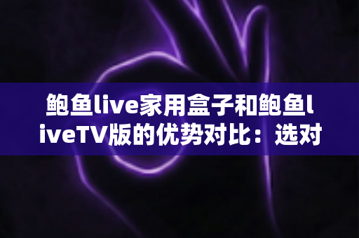 鲍鱼live家用盒子和鲍鱼liveTV版的优势对比:选对方案,让家庭观影更省心 鲍鱼live家用盒子和鲍鱼liveTV版的优势对比:选对方案,让家庭观影更省心