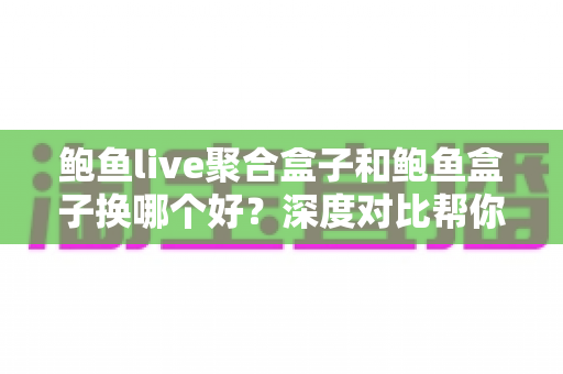 鲍鱼live聚合盒子和鲍鱼盒子换哪个好?深度对比帮你找到最适合的观影方案 鲍鱼live聚合盒子和鲍鱼盒子换哪个好?深度对比帮你找到最适合的观影方案