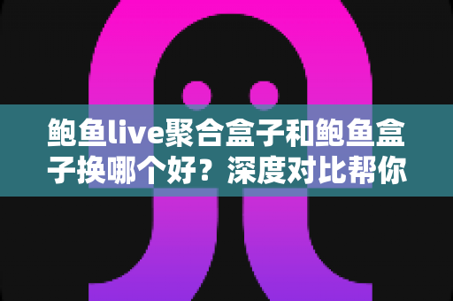 鲍鱼live聚合盒子和鲍鱼盒子换哪个好?深度对比帮你找到最适合的观影方案 鲍鱼live聚合盒子和鲍鱼盒子换哪个好?深度对比帮你找到最适合的观影方案