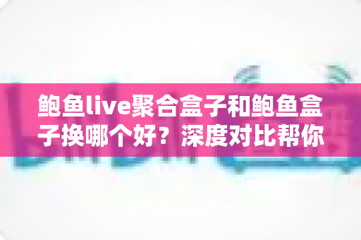 鲍鱼live聚合盒子和鲍鱼盒子换哪个好?深度对比帮你找到最适合的观影方案 鲍鱼live聚合盒子和鲍鱼盒子换哪个好?深度对比帮你找到最适合的观影方案