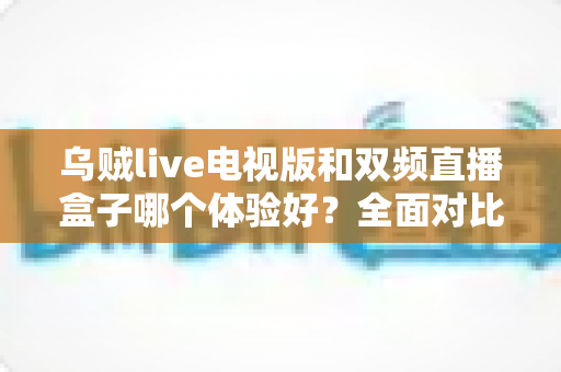 乌贼live电视版和双频直播盒子哪个体验好?全面对比帮你选对方案 乌贼live电视版和双频直播盒子哪个体验好?全面对比帮你选对方案