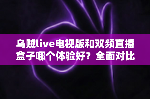 乌贼live电视版和双频直播盒子哪个体验好?全面对比帮你选对方案 乌贼live电视版和双频直播盒子哪个体验好?全面对比帮你选对方案