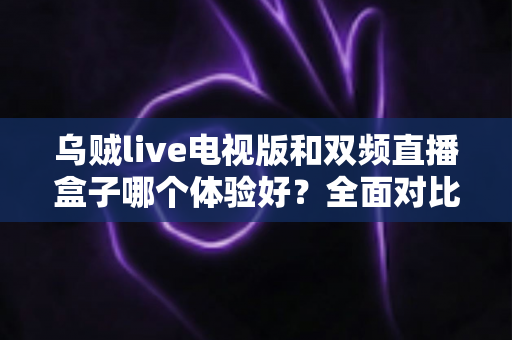 乌贼live电视版和双频直播盒子哪个体验好？全面对比帮你选对方案