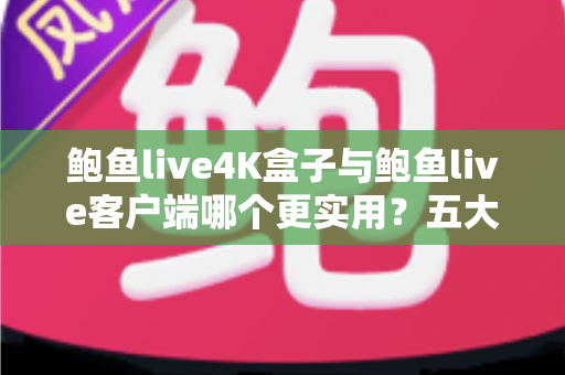 鲍鱼live4K盒子与鲍鱼live客户端哪个更实用?五大维度深度对比帮你选出最优方案 鲍鱼live4K盒子与鲍鱼live客户端哪个更实用?五大维度深度对比帮你选出最优方案