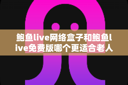 鲍鱼live网络盒子和鲍鱼live免费版哪个更适合老人用？中老年电视观影设备选购全指南