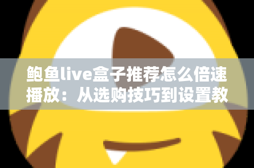 鲍鱼live盒子推荐怎么倍速播放:从选购技巧到设置教程的完整指南 鲍鱼live盒子推荐怎么倍速播放:从选购技巧到设置教程的完整指南
