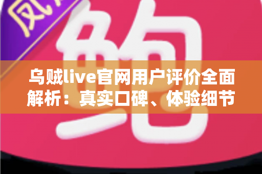 乌贼live官网用户评价全面解析：真实口碑、体验细节与新手常见问题一文读懂