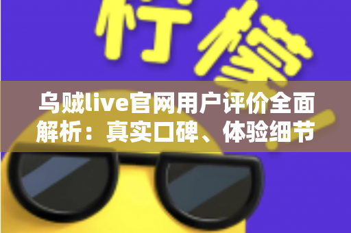 乌贼live官网用户评价全面解析：真实口碑、体验细节与新手常见问题一文读懂