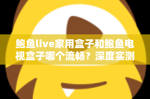 鲍鱼live家用盒子和鲍鱼电视盒子哪个流畅?深度实测对比,帮你选对家庭观影利器 鲍鱼live家用盒子和鲍鱼电视盒子哪个流畅?深度实测对比,帮你选对家庭观影利器