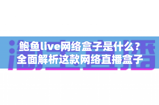 鲍鱼live网络盒子是什么?全面解析这款网络直播盒子的功能、特点与使用须知 鲍鱼live网络盒子是什么?全面解析这款网络直播盒子的功能、特点与使用须知