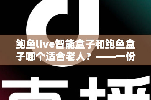 鲍鱼live智能盒子和鲍鱼盒子哪个适合老人?——一份写给子女的老年电视盒子选购避坑指南 鲍鱼live智能盒子和鲍鱼盒子哪个适合老人?——一份写给子女的老年电视盒子选购避坑指南