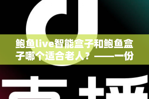 鲍鱼live智能盒子和鲍鱼盒子哪个适合老人?——一份写给子女的老年电视盒子选购避坑指南 鲍鱼live智能盒子和鲍鱼盒子哪个适合老人?——一份写给子女的老年电视盒子选购避坑指南