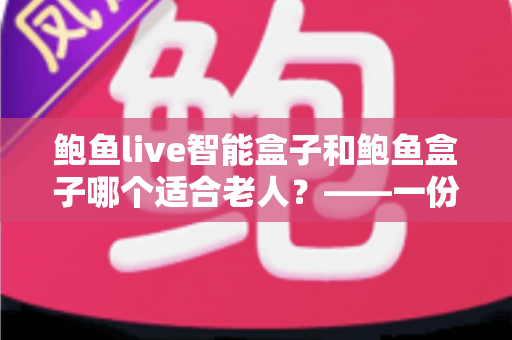 鲍鱼live智能盒子和鲍鱼盒子哪个适合老人?——一份写给子女的老年电视盒子选购避坑指南 鲍鱼live智能盒子和鲍鱼盒子哪个适合老人?——一份写给子女的老年电视盒子选购避坑指南