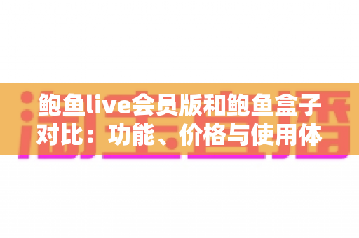 鲍鱼live会员版和鲍鱼盒子对比：功能、价格与使用体验全维度解析