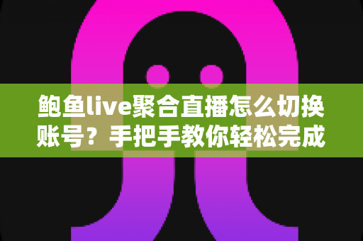 鲍鱼live聚合直播怎么切换账号？手把手教你轻松完成多账号切换的实用指南