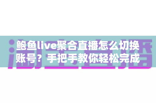 鲍鱼live聚合直播怎么切换账号？手把手教你轻松完成多账号切换的实用指南