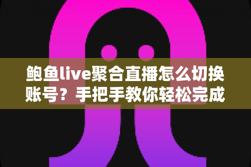 鲍鱼live聚合直播怎么切换账号？手把手教你轻松完成多账号切换的实用指南