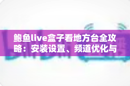 鲍鱼live盒子看地方台全攻略：安装设置、频道优化与常见问题一站式详解