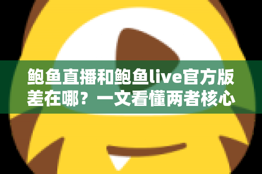 鲍鱼直播和鲍鱼live官方版差在哪?一文看懂两者核心区别与选择指南 鲍鱼直播和鲍鱼live官方版差在哪?一文看懂两者核心区别与选择指南