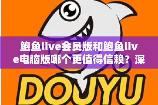 鲍鱼live会员版和鲍鱼live电脑版哪个更值得信赖？深度对比分析与安全选择全指南