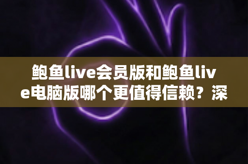 鲍鱼live会员版和鲍鱼live电脑版哪个更值得信赖？深度对比分析与安全选择全指南