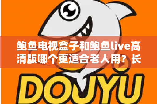 鲍鱼电视盒子和鲍鱼live高清版哪个更适合老人用？长辈专属观影方案全维度对比与选购指南
