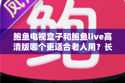 鲍鱼电视盒子和鲍鱼live高清版哪个更适合老人用？长辈专属观影方案全维度对比与选购指南