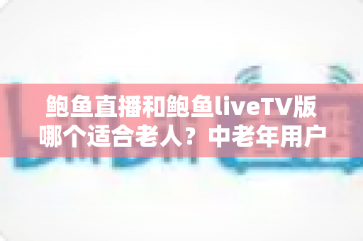 鲍鱼直播和鲍鱼liveTV版哪个适合老人?中老年用户观看体验全方位对比与实用选择指南 鲍鱼直播和鲍鱼liveTV版哪个适合老人?中老年用户观看体验全方位对比与实用选择指南