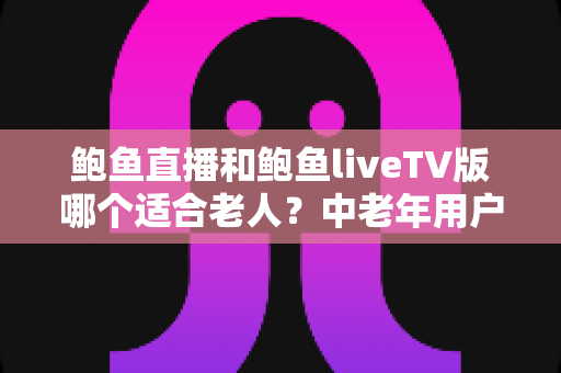 鲍鱼直播和鲍鱼liveTV版哪个适合老人?中老年用户观看体验全方位对比与实用选择指南 鲍鱼直播和鲍鱼liveTV版哪个适合老人?中老年用户观看体验全方位对比与实用选择指南